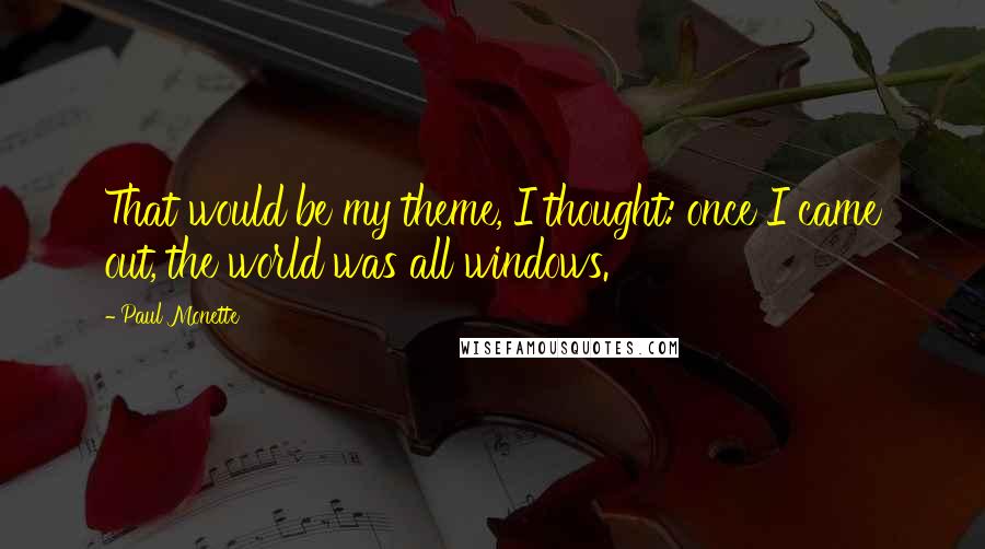 Paul Monette Quotes: That would be my theme, I thought: once I came out, the world was all windows.