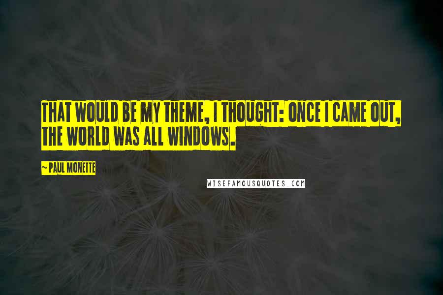 Paul Monette Quotes: That would be my theme, I thought: once I came out, the world was all windows.