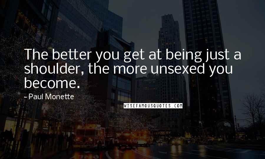 Paul Monette Quotes: The better you get at being just a shoulder, the more unsexed you become.