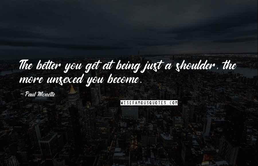 Paul Monette Quotes: The better you get at being just a shoulder, the more unsexed you become.