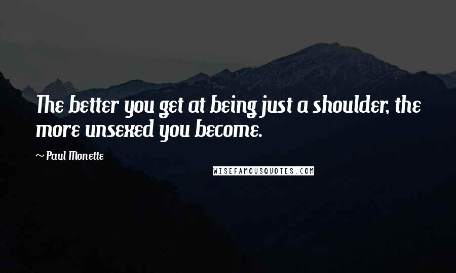 Paul Monette Quotes: The better you get at being just a shoulder, the more unsexed you become.