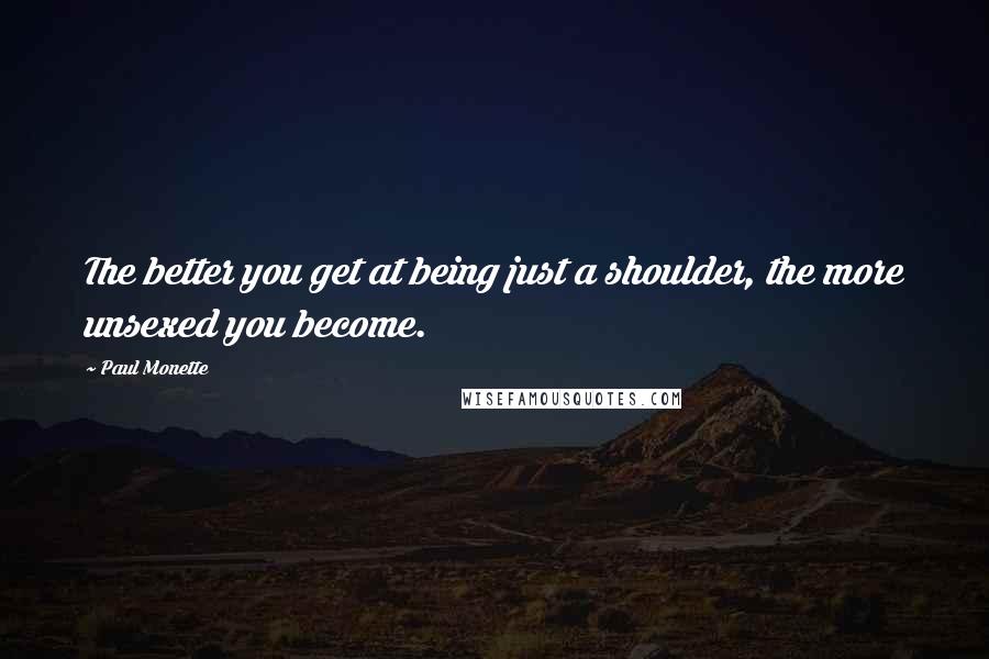 Paul Monette Quotes: The better you get at being just a shoulder, the more unsexed you become.