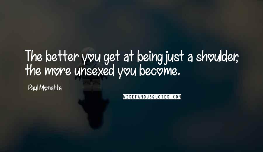 Paul Monette Quotes: The better you get at being just a shoulder, the more unsexed you become.