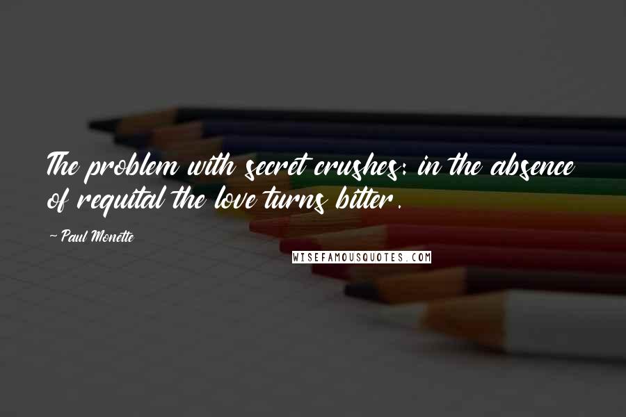 Paul Monette Quotes: The problem with secret crushes: in the absence of requital the love turns bitter.