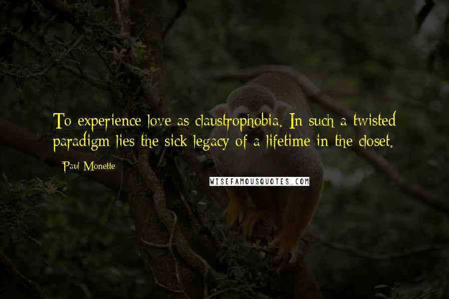 Paul Monette Quotes: To experience love as claustrophobia. In such a twisted paradigm lies the sick legacy of a lifetime in the closet.