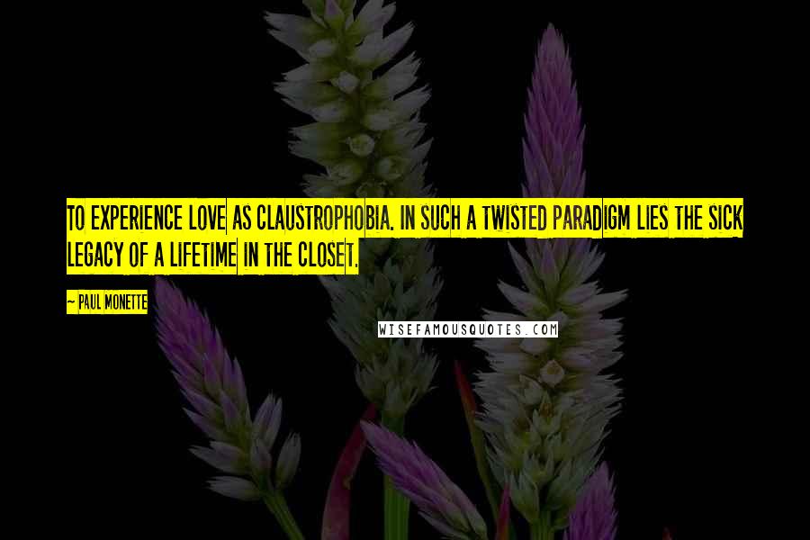 Paul Monette Quotes: To experience love as claustrophobia. In such a twisted paradigm lies the sick legacy of a lifetime in the closet.