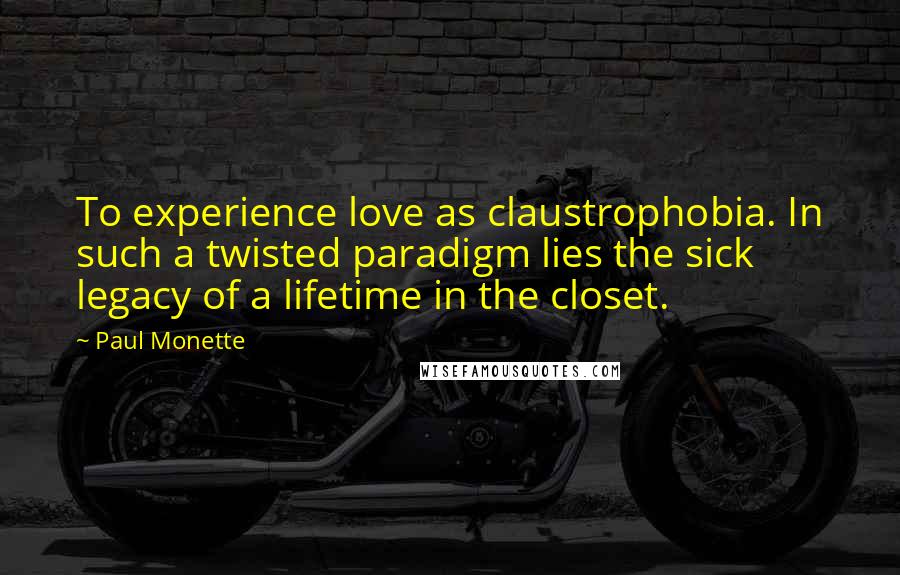 Paul Monette Quotes: To experience love as claustrophobia. In such a twisted paradigm lies the sick legacy of a lifetime in the closet.