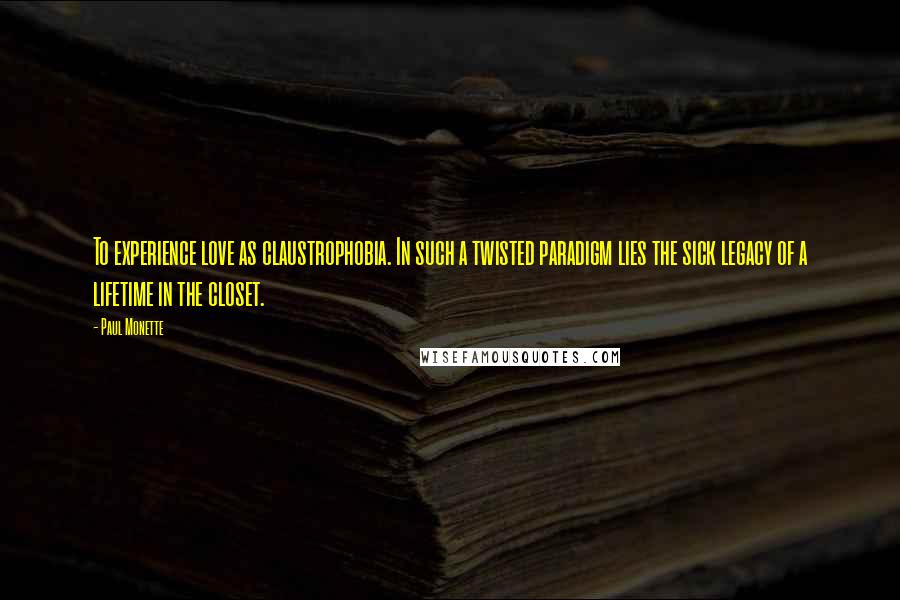 Paul Monette Quotes: To experience love as claustrophobia. In such a twisted paradigm lies the sick legacy of a lifetime in the closet.