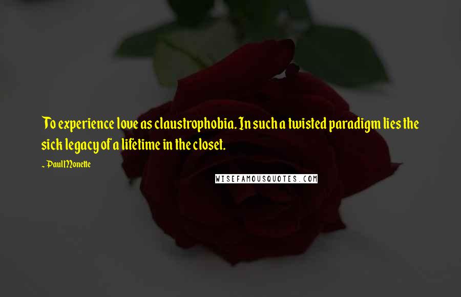 Paul Monette Quotes: To experience love as claustrophobia. In such a twisted paradigm lies the sick legacy of a lifetime in the closet.