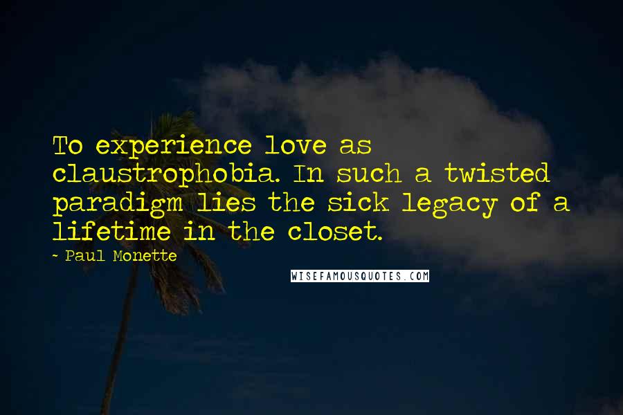 Paul Monette Quotes: To experience love as claustrophobia. In such a twisted paradigm lies the sick legacy of a lifetime in the closet.