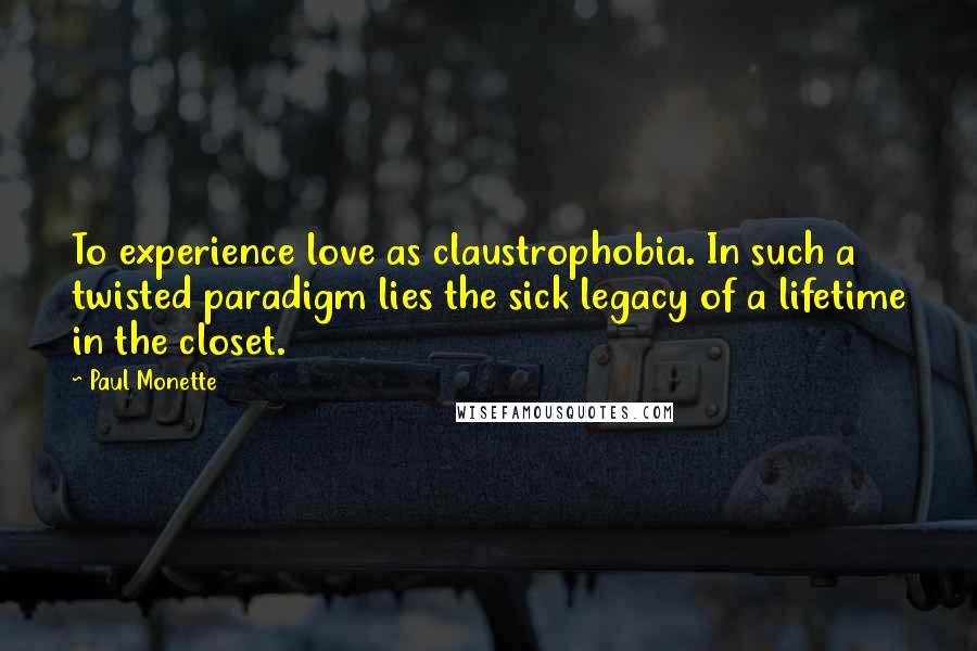 Paul Monette Quotes: To experience love as claustrophobia. In such a twisted paradigm lies the sick legacy of a lifetime in the closet.