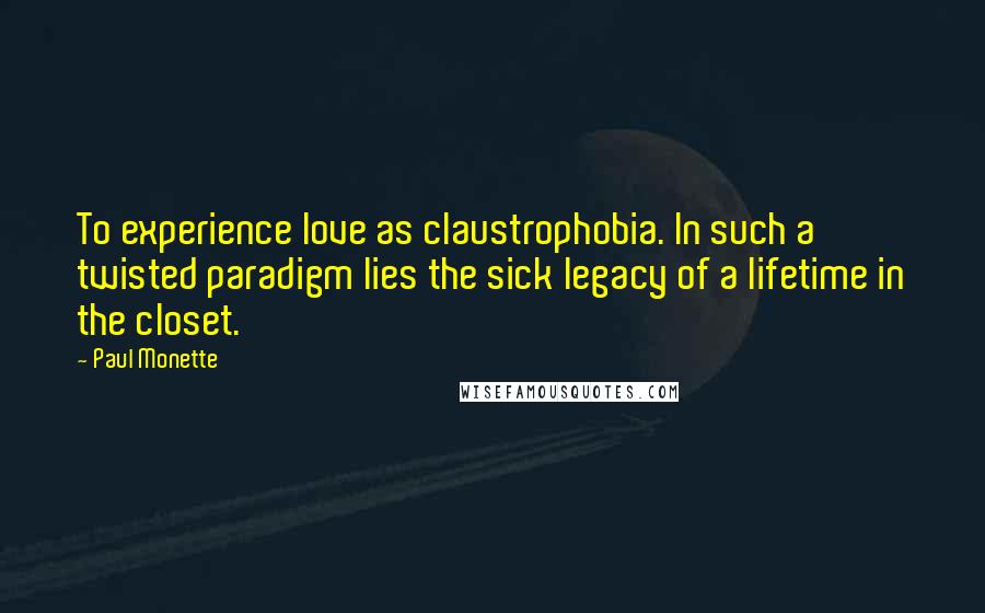 Paul Monette Quotes: To experience love as claustrophobia. In such a twisted paradigm lies the sick legacy of a lifetime in the closet.