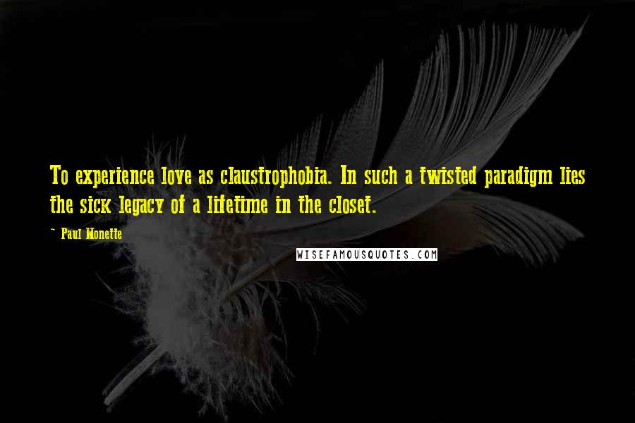 Paul Monette Quotes: To experience love as claustrophobia. In such a twisted paradigm lies the sick legacy of a lifetime in the closet.