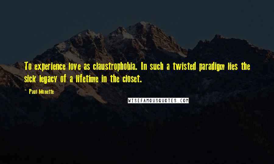 Paul Monette Quotes: To experience love as claustrophobia. In such a twisted paradigm lies the sick legacy of a lifetime in the closet.