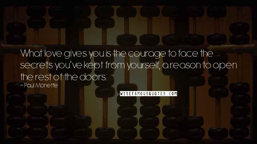 Paul Monette Quotes: What love gives you is the courage to face the secrets you've kept from yourself, a reason to open the rest of the doors.