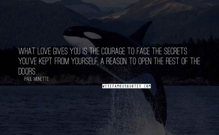 Paul Monette Quotes: What love gives you is the courage to face the secrets you've kept from yourself, a reason to open the rest of the doors.