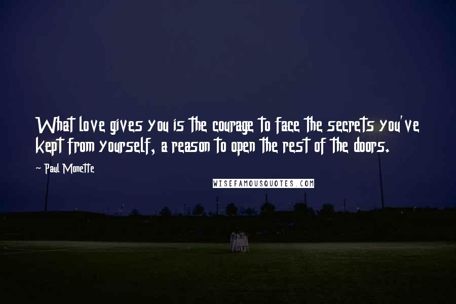 Paul Monette Quotes: What love gives you is the courage to face the secrets you've kept from yourself, a reason to open the rest of the doors.