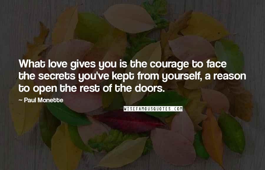 Paul Monette Quotes: What love gives you is the courage to face the secrets you've kept from yourself, a reason to open the rest of the doors.