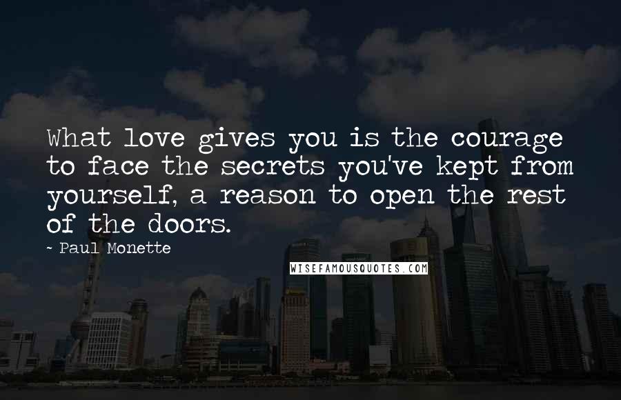 Paul Monette Quotes: What love gives you is the courage to face the secrets you've kept from yourself, a reason to open the rest of the doors.