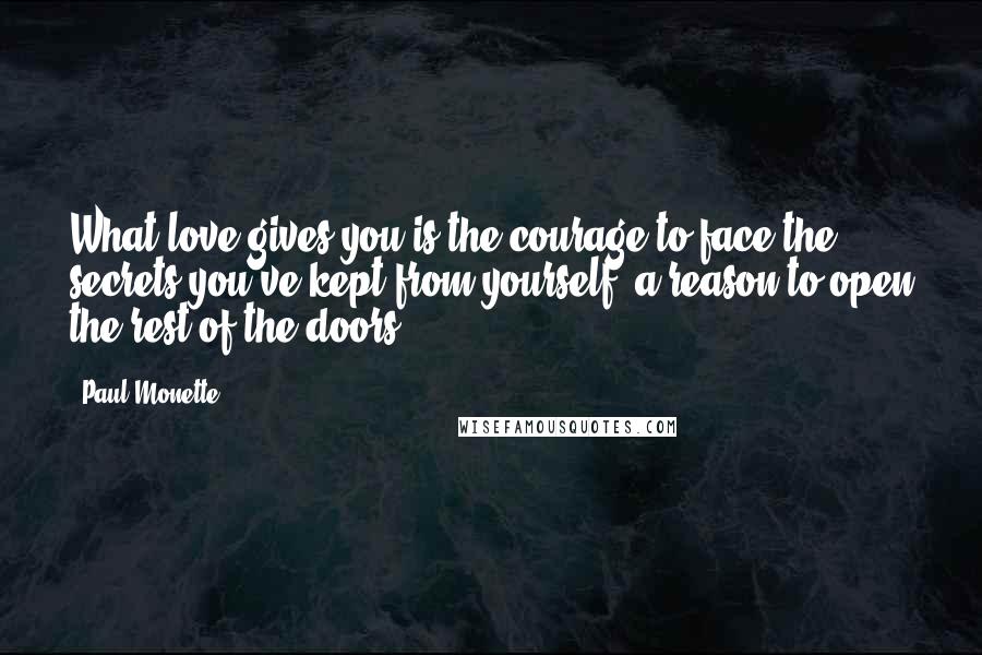 Paul Monette Quotes: What love gives you is the courage to face the secrets you've kept from yourself, a reason to open the rest of the doors.