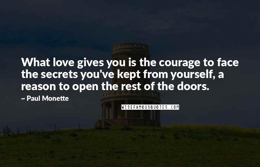 Paul Monette Quotes: What love gives you is the courage to face the secrets you've kept from yourself, a reason to open the rest of the doors.
