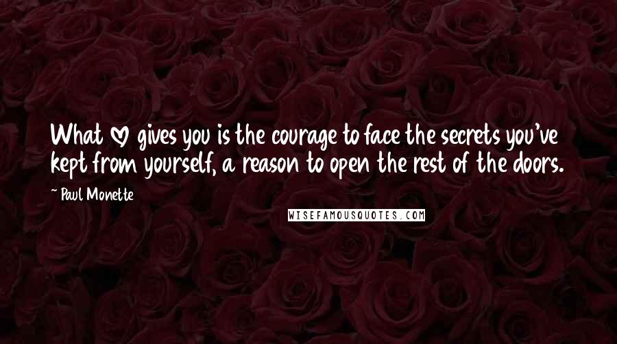 Paul Monette Quotes: What love gives you is the courage to face the secrets you've kept from yourself, a reason to open the rest of the doors.