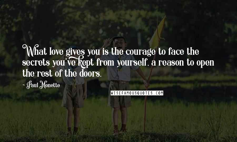 Paul Monette Quotes: What love gives you is the courage to face the secrets you've kept from yourself, a reason to open the rest of the doors.