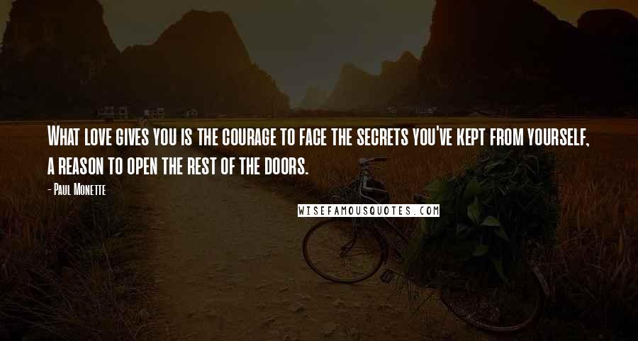 Paul Monette Quotes: What love gives you is the courage to face the secrets you've kept from yourself, a reason to open the rest of the doors.