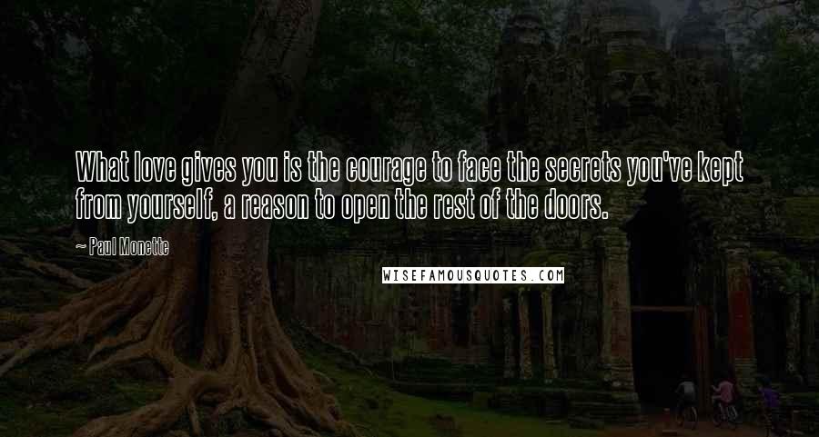 Paul Monette Quotes: What love gives you is the courage to face the secrets you've kept from yourself, a reason to open the rest of the doors.