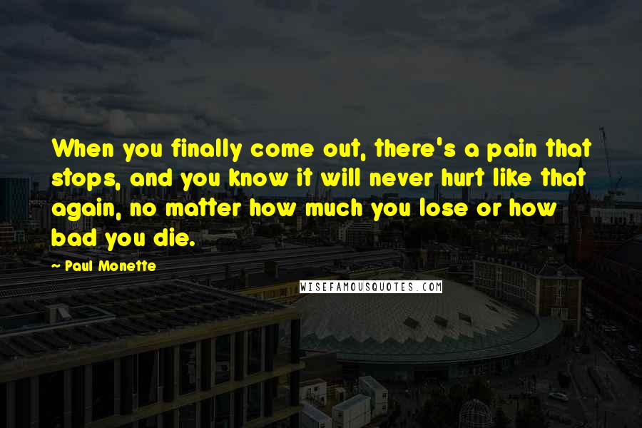 Paul Monette Quotes: When you finally come out, there's a pain that stops, and you know it will never hurt like that again, no matter how much you lose or how bad you die.