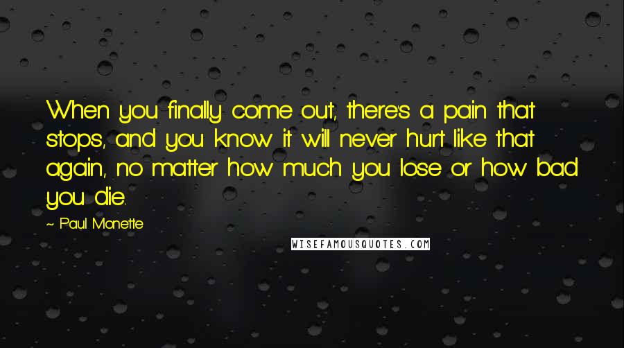 Paul Monette Quotes: When you finally come out, there's a pain that stops, and you know it will never hurt like that again, no matter how much you lose or how bad you die.