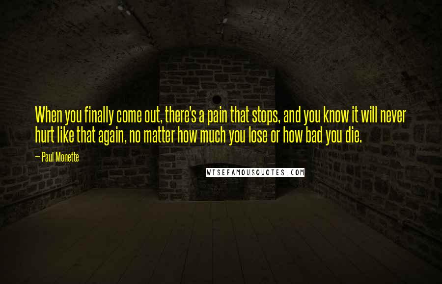 Paul Monette Quotes: When you finally come out, there's a pain that stops, and you know it will never hurt like that again, no matter how much you lose or how bad you die.