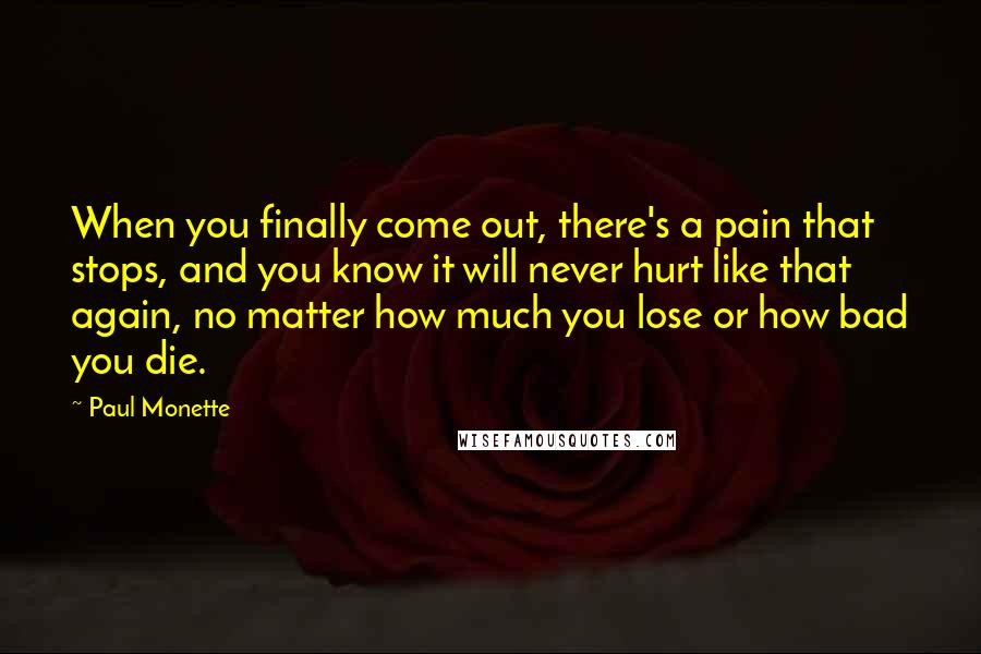Paul Monette Quotes: When you finally come out, there's a pain that stops, and you know it will never hurt like that again, no matter how much you lose or how bad you die.