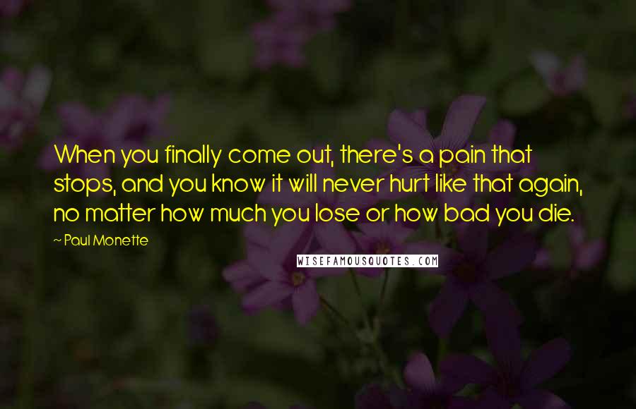 Paul Monette Quotes: When you finally come out, there's a pain that stops, and you know it will never hurt like that again, no matter how much you lose or how bad you die.