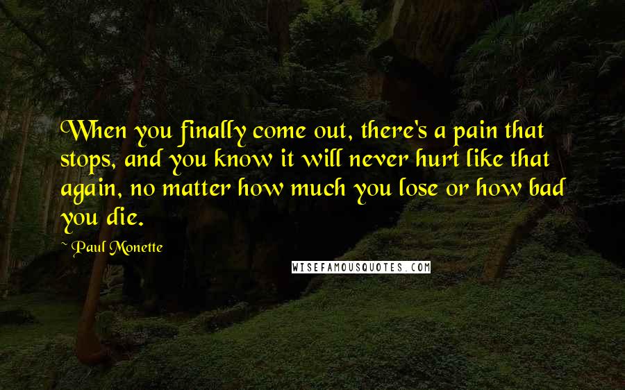 Paul Monette Quotes: When you finally come out, there's a pain that stops, and you know it will never hurt like that again, no matter how much you lose or how bad you die.