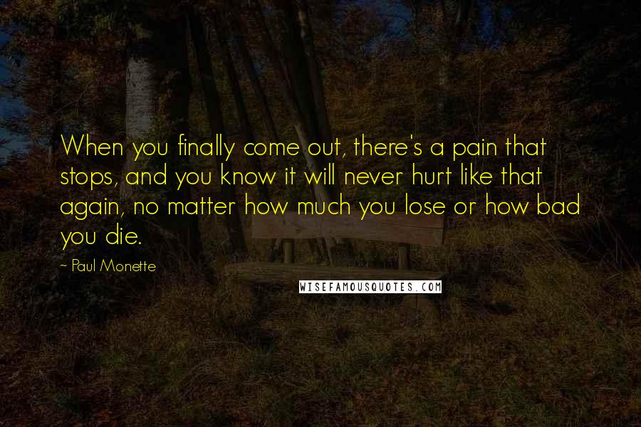 Paul Monette Quotes: When you finally come out, there's a pain that stops, and you know it will never hurt like that again, no matter how much you lose or how bad you die.