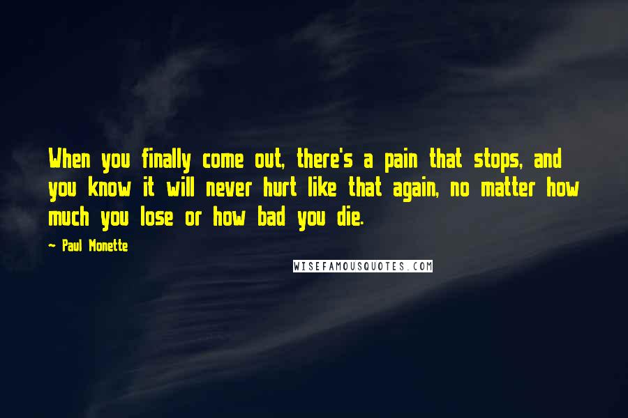 Paul Monette Quotes: When you finally come out, there's a pain that stops, and you know it will never hurt like that again, no matter how much you lose or how bad you die.