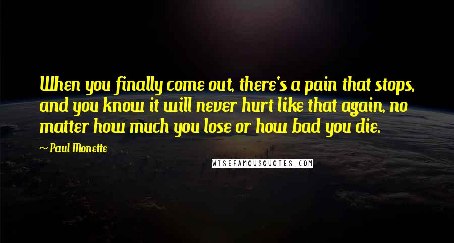 Paul Monette Quotes: When you finally come out, there's a pain that stops, and you know it will never hurt like that again, no matter how much you lose or how bad you die.