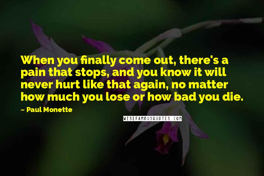 Paul Monette Quotes: When you finally come out, there's a pain that stops, and you know it will never hurt like that again, no matter how much you lose or how bad you die.