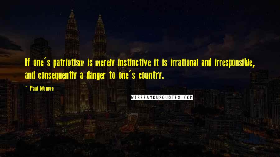 Paul Monroe Quotes: If one's patriotism is merely instinctive it is irrational and irresponsible, and consequently a danger to one's country.