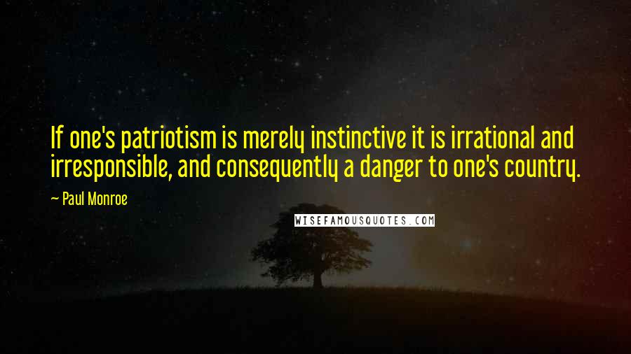 Paul Monroe Quotes: If one's patriotism is merely instinctive it is irrational and irresponsible, and consequently a danger to one's country.