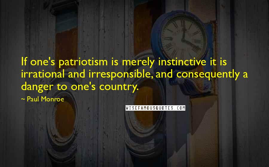 Paul Monroe Quotes: If one's patriotism is merely instinctive it is irrational and irresponsible, and consequently a danger to one's country.