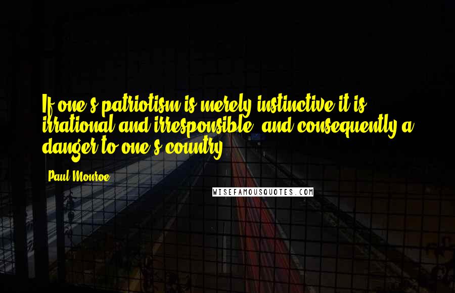 Paul Monroe Quotes: If one's patriotism is merely instinctive it is irrational and irresponsible, and consequently a danger to one's country.
