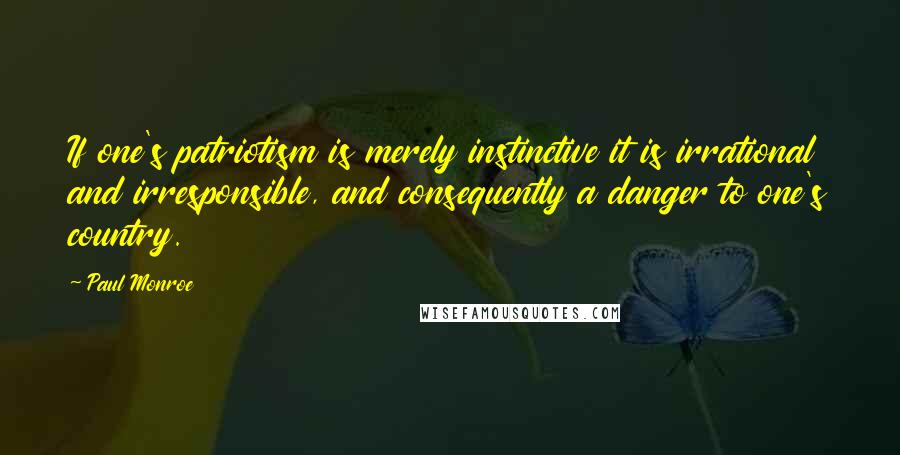 Paul Monroe Quotes: If one's patriotism is merely instinctive it is irrational and irresponsible, and consequently a danger to one's country.