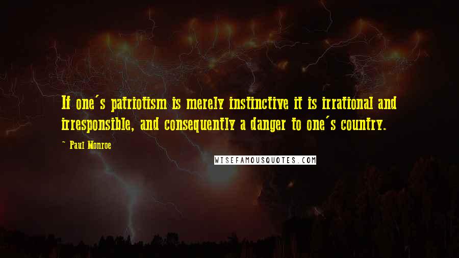 Paul Monroe Quotes: If one's patriotism is merely instinctive it is irrational and irresponsible, and consequently a danger to one's country.