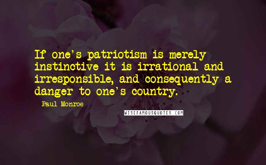 Paul Monroe Quotes: If one's patriotism is merely instinctive it is irrational and irresponsible, and consequently a danger to one's country.