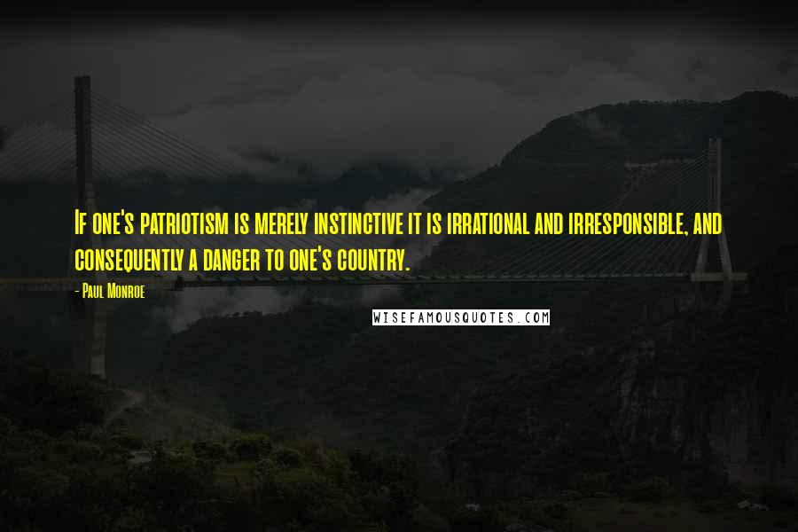 Paul Monroe Quotes: If one's patriotism is merely instinctive it is irrational and irresponsible, and consequently a danger to one's country.