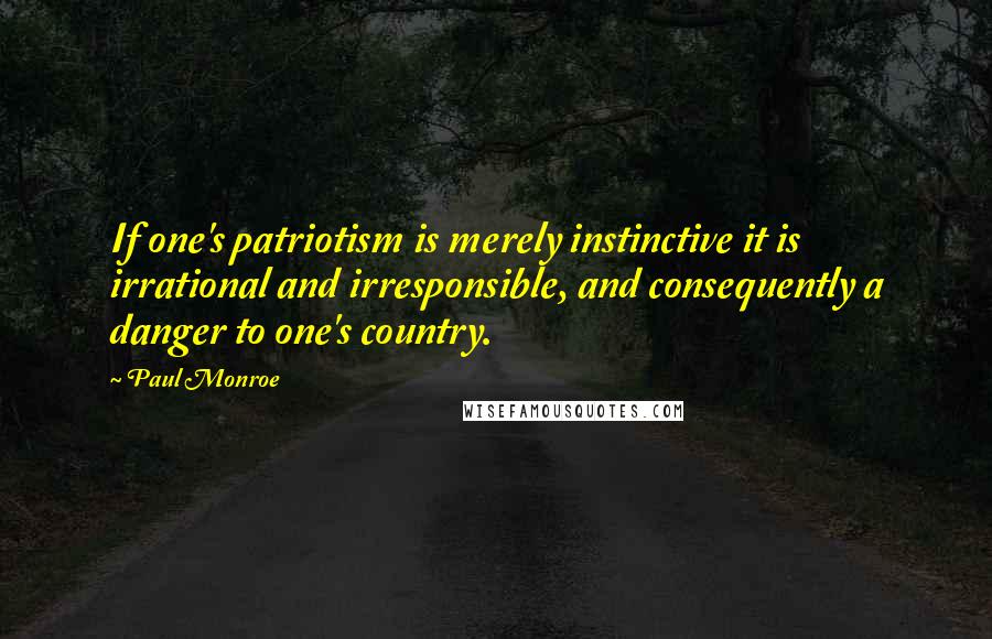 Paul Monroe Quotes: If one's patriotism is merely instinctive it is irrational and irresponsible, and consequently a danger to one's country.