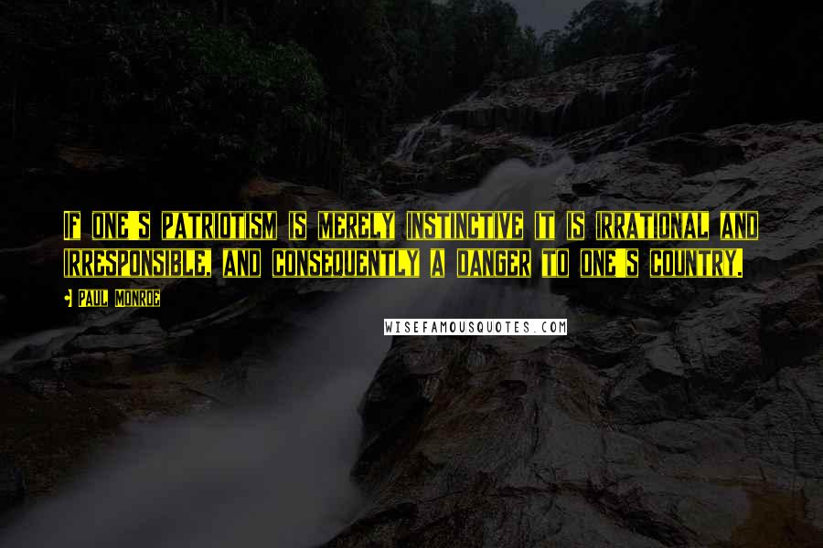 Paul Monroe Quotes: If one's patriotism is merely instinctive it is irrational and irresponsible, and consequently a danger to one's country.