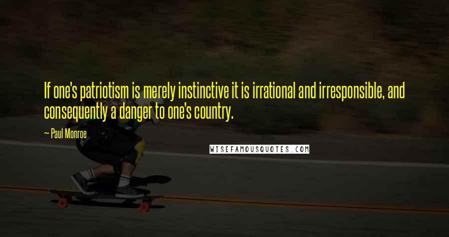 Paul Monroe Quotes: If one's patriotism is merely instinctive it is irrational and irresponsible, and consequently a danger to one's country.